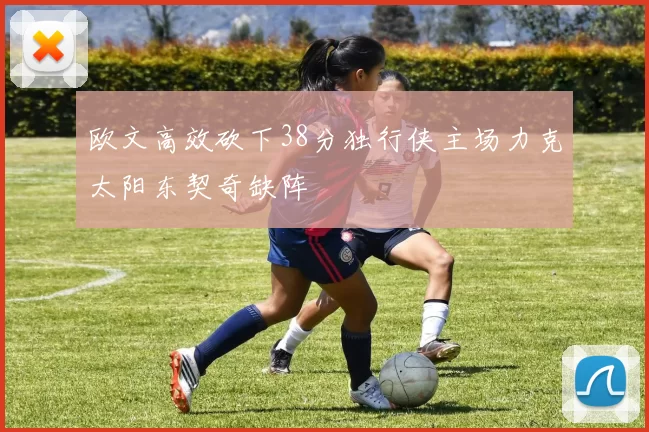 欧文高效砍下38分独行侠主场力克太阳东契奇缺阵