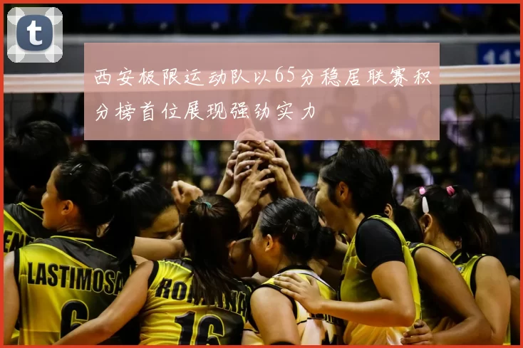 西安极限运动队以65分稳居联赛积分榜首位展现强劲实力