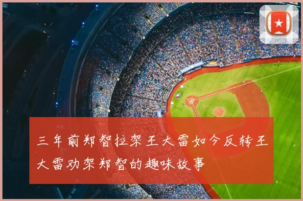 三年前郑智拉架王大雷如今反转王大雷劝架郑智的趣味故事