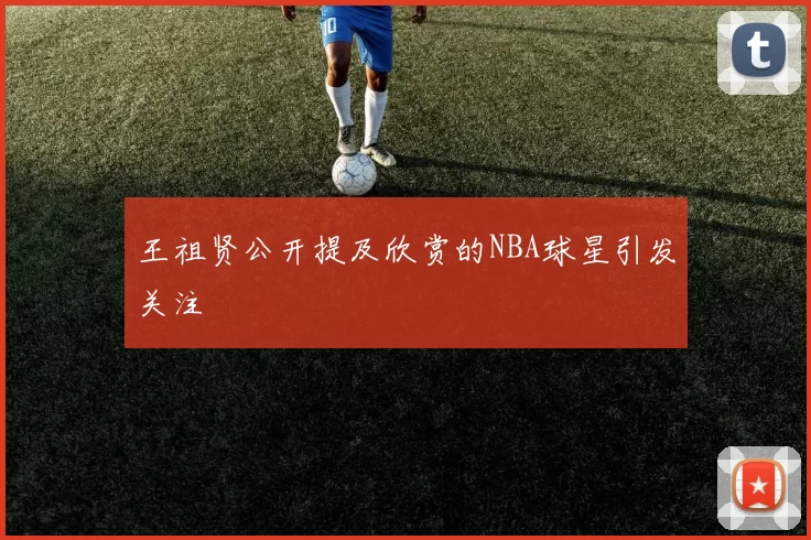 王祖贤公开提及欣赏的NBA球星引发关注