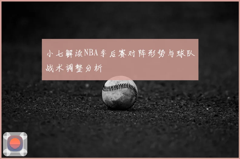 小七解读NBA季后赛对阵形势与球队战术调整分析