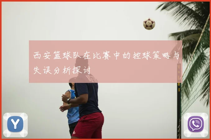 西安篮球队在比赛中的控球策略与失误分析探讨