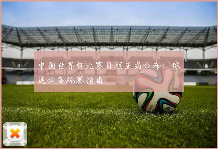 中国世界杯比赛日程正式公布：球迷必备观赛指南