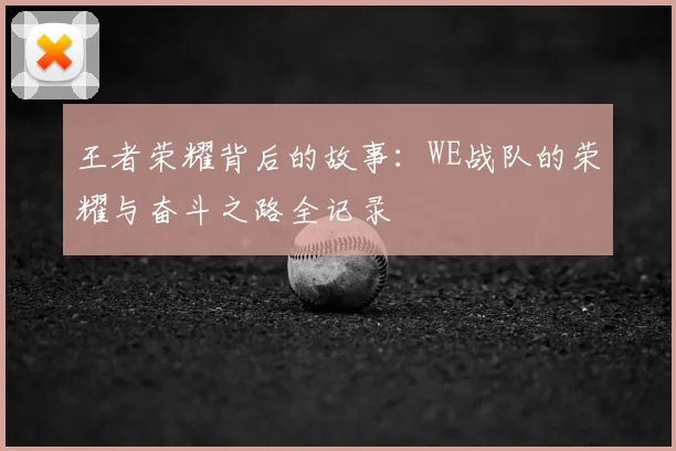 王者荣耀背后的故事:WE战队的荣耀与奋斗之路全记录