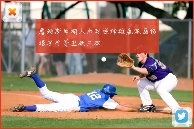 詹姆斯率湖人加时逆转雄鹿浓眉伤退字母哥空砍三双