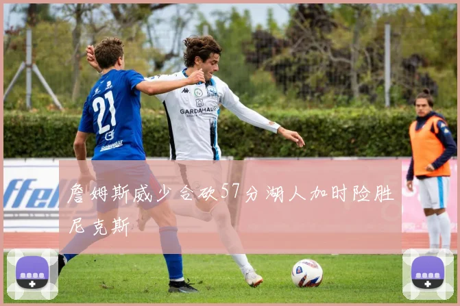詹姆斯威少合砍57分湖人加时险胜尼克斯