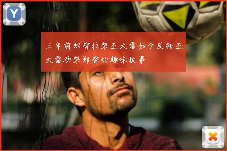 三年前郑智拉架王大雷如今反转王大雷劝架郑智的趣味故事