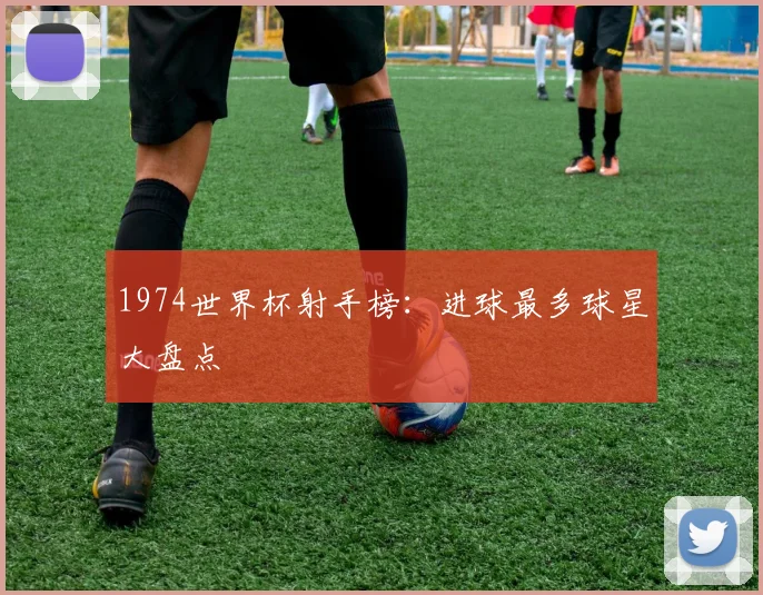 1974世界杯射手榜：进球最多球星大盘点