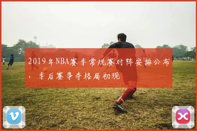 2019年NBA赛季常规赛对阵安排公布，季后赛争夺格局初现