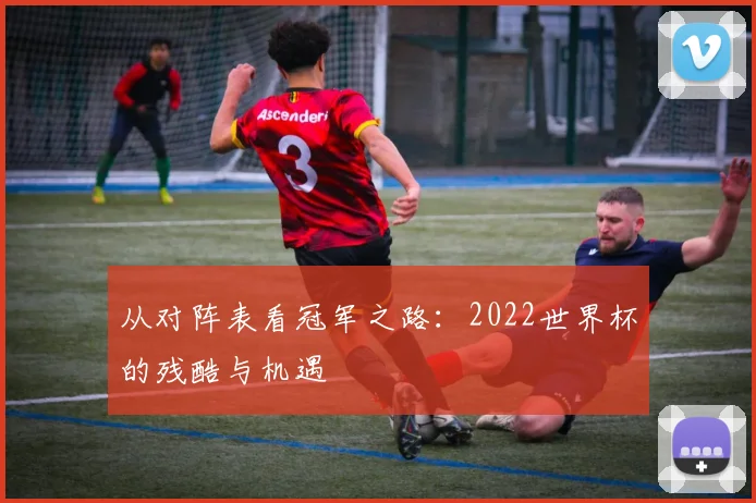 从对阵表看冠军之路：2022世界杯的残酷与机遇